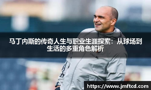 马丁内斯的传奇人生与职业生涯探索：从球场到生活的多重角色解析
