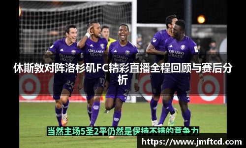 休斯敦对阵洛杉矶FC精彩直播全程回顾与赛后分析