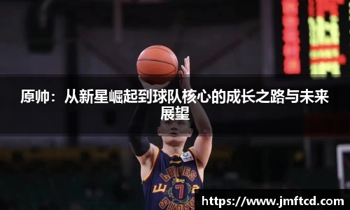 原帅：从新星崛起到球队核心的成长之路与未来展望