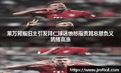 莱万背叛旧主引发拜仁球迷愤怒指责其忘恩负义情绪高涨