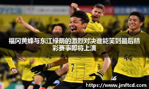 福冈黄蜂与东江绿荫的激烈对决谁能笑到最后精彩赛事即将上演