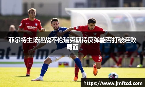 菲尔特主场迎战不伦瑞克期待反弹能否打破连败局面